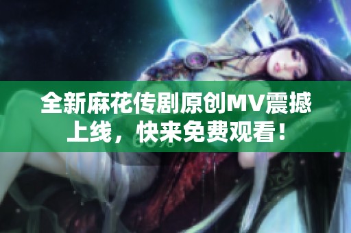 全新麻花传剧原创MV震撼上线，快来免费观看！