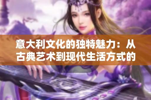 意大利文化的独特魅力：从古典艺术到现代生活方式的探讨