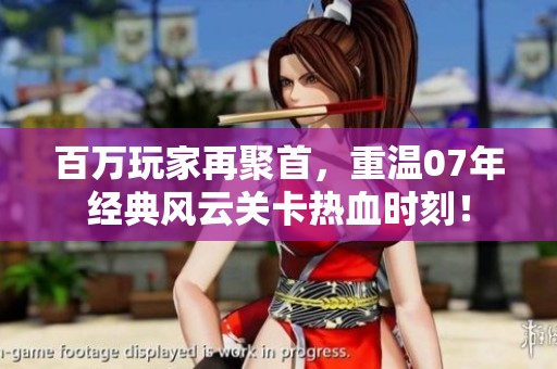 百万玩家再聚首，重温07年经典风云关卡热血时刻！