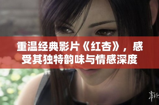 重温经典影片《红杏》，感受其独特韵味与情感深度