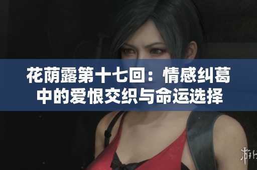 花荫露第十七回：情感纠葛中的爱恨交织与命运选择