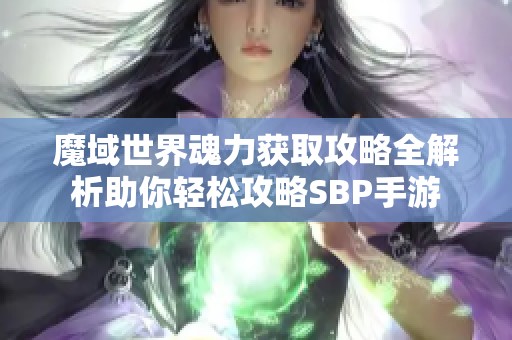 魔域世界魂力获取攻略全解析助你轻松攻略SBP手游