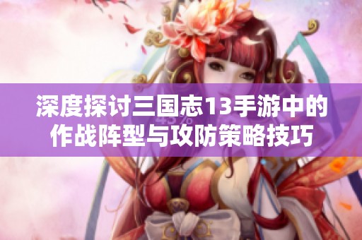 深度探讨三国志13手游中的作战阵型与攻防策略技巧