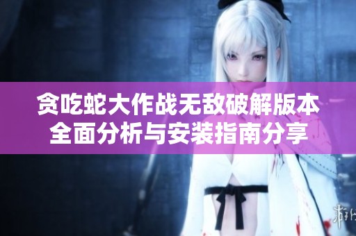 贪吃蛇大作战无敌破解版本全面分析与安装指南分享