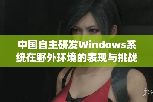 中国自主研发Windows系统在野外环境的表现与挑战分析