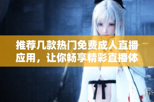 推荐几款热门免费成人直播应用，让你畅享精彩直播体验