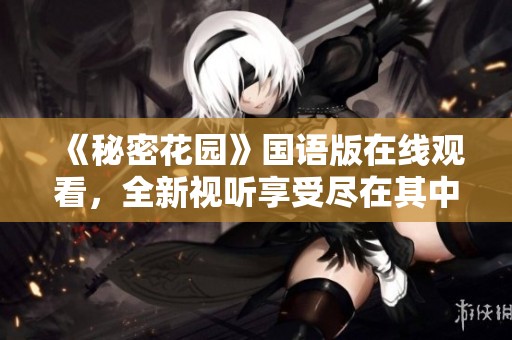 《秘密花园》国语版在线观看，全新视听享受尽在其中