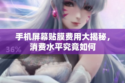 手机屏幕贴膜费用大揭秘，消费水平究竟如何