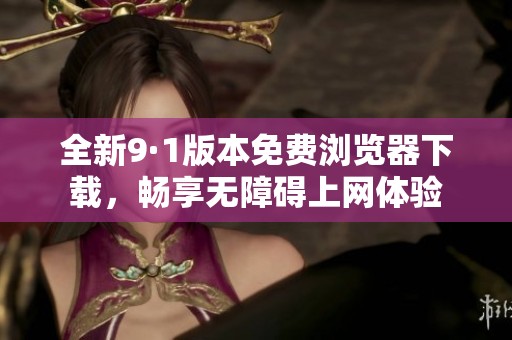 全新9·1版本免费浏览器下载，畅享无障碍上网体验