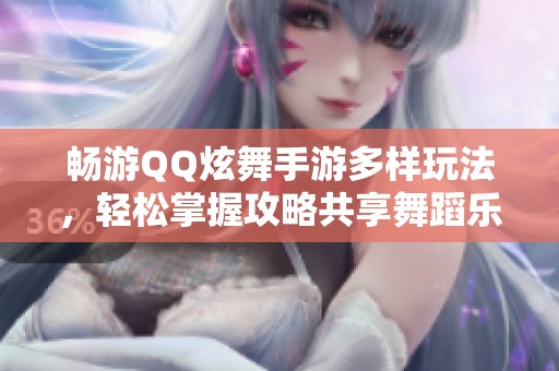 畅游QQ炫舞手游多样玩法，轻松掌握攻略共享舞蹈乐趣与音乐魅力