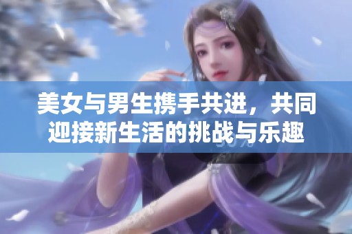 美女与男生携手共进，共同迎接新生活的挑战与乐趣