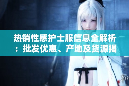 热销性感护士服信息全解析：批发优惠、产地及货源揭秘