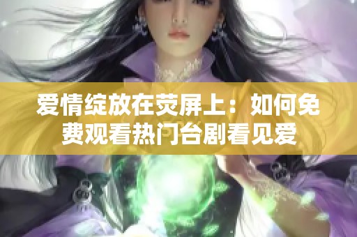 爱情绽放在荧屏上：如何免费观看热门台剧看见爱