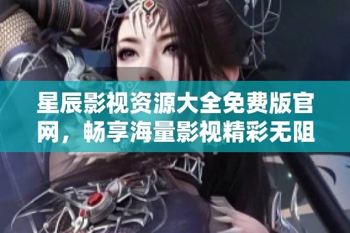 星辰影视资源大全免费版官网，畅享海量影视精彩无阻碍