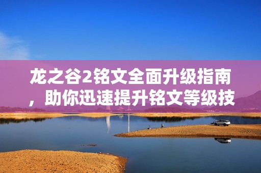 龙之谷2铭文全面升级指南，助你迅速提升铭文等级技巧解析