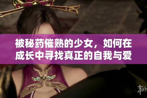 被秘药催熟的少女，如何在成长中寻找真正的自我与爱情