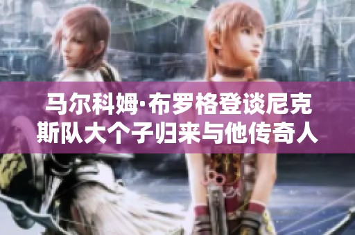 马尔科姆·布罗格登谈尼克斯队大个子归来与他传奇人生的交织