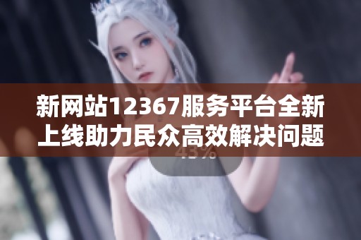 新网站12367服务平台全新上线助力民众高效解决问题