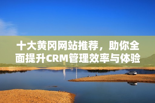 十大黄冈网站推荐，助你全面提升CRM管理效率与体验