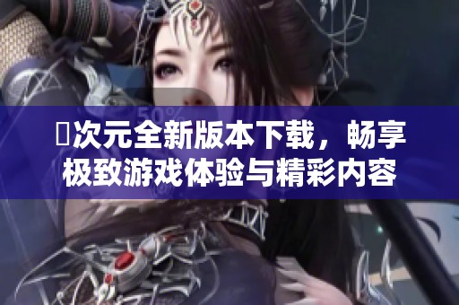 囧次元全新版本下载，畅享极致游戏体验与精彩内容