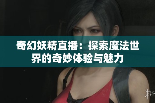 奇幻妖精直播：探索魔法世界的奇妙体验与魅力