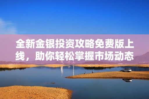 全新金银投资攻略免费版上线，助你轻松掌握市场动态