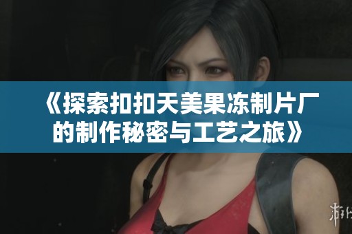 《探索扣扣天美果冻制片厂的制作秘密与工艺之旅》