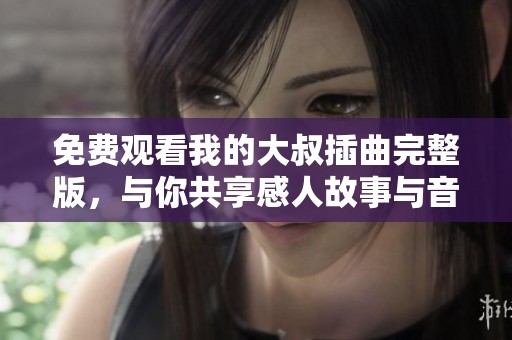 免费观看我的大叔插曲完整版，与你共享感人故事与音乐之美
