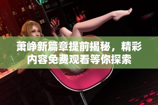 萧峥新篇章提前揭秘，精彩内容免费观看等你探索