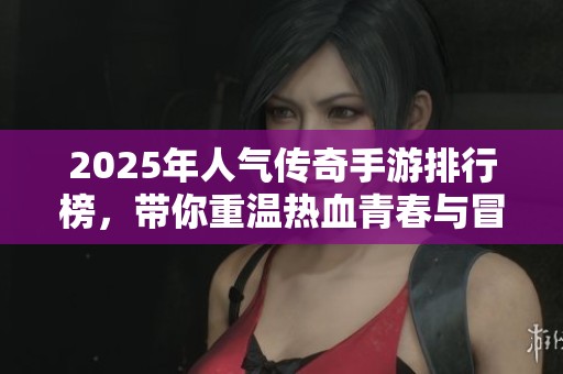 2025年人气传奇手游排行榜，带你重温热血青春与冒险激情