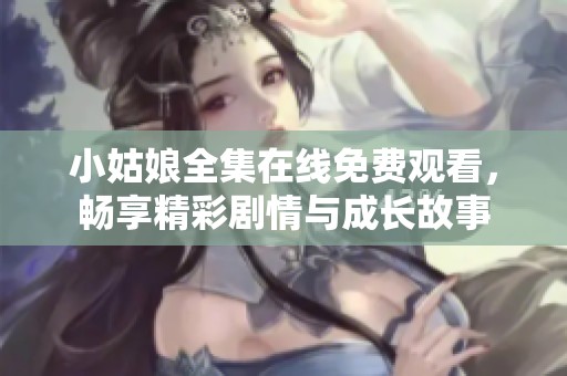 小姑娘全集在线免费观看，畅享精彩剧情与成长故事