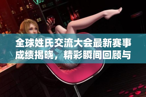 全球姓氏交流大会最新赛事成绩揭晓，精彩瞬间回顾与总结