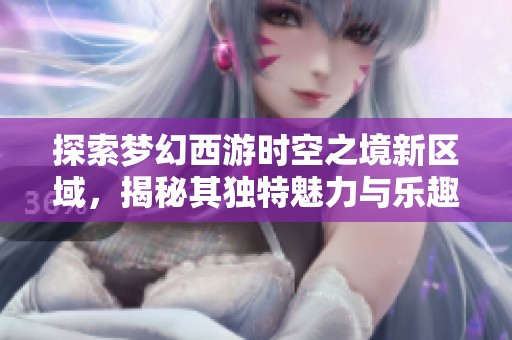 探索梦幻西游时空之境新区域，揭秘其独特魅力与乐趣