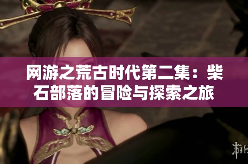 网游之荒古时代第二集：柴石部落的冒险与探索之旅