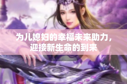 为儿媳妇的幸福未来助力，迎接新生命的到来