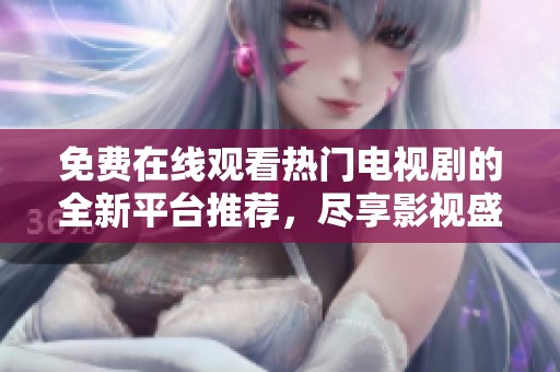 免费在线观看热门电视剧的全新平台推荐，尽享影视盛宴