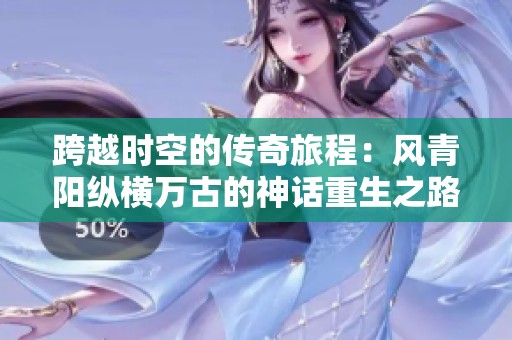 跨越时空的传奇旅程：风青阳纵横万古的神话重生之路