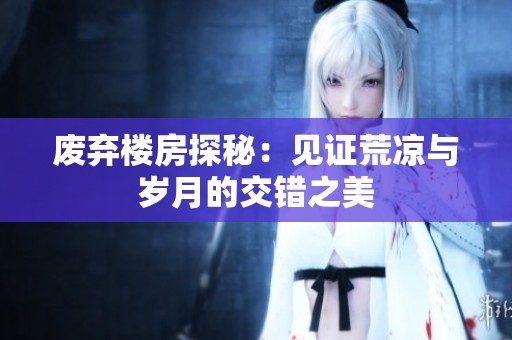 废弃楼房探秘：见证荒凉与岁月的交错之美