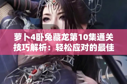 萝卜4卧兔藏龙第10集通关技巧解析：轻松应对的最佳方法分享