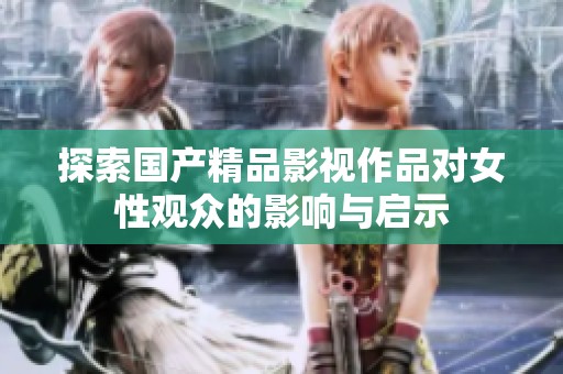 探索国产精品影视作品对女性观众的影响与启示