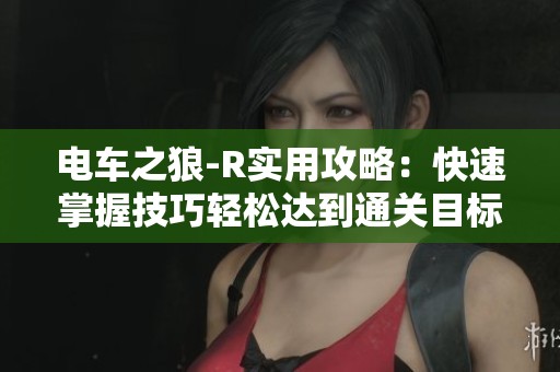 电车之狼-R实用攻略：快速掌握技巧轻松达到通关目标