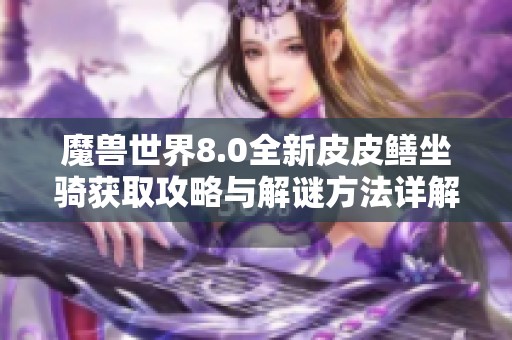 魔兽世界8.0全新皮皮鳝坐骑获取攻略与解谜方法详解