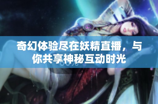 奇幻体验尽在妖精直播，与你共享神秘互动时光