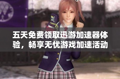 五天免费领取迅游加速器体验，畅享无忧游戏加速活动开启