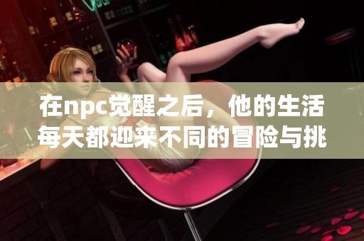 在npc觉醒之后，他的生活每天都迎来不同的冒险与挑战