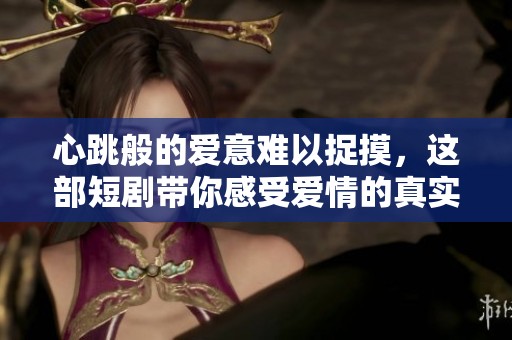 心跳般的爱意难以捉摸，这部短剧带你感受爱情的真实与无奈