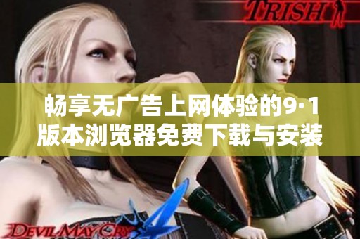 畅享无广告上网体验的9·1版本浏览器免费下载与安装指南