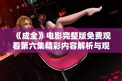 《成全》电影完整版免费观看第六集精彩内容解析与观看指南