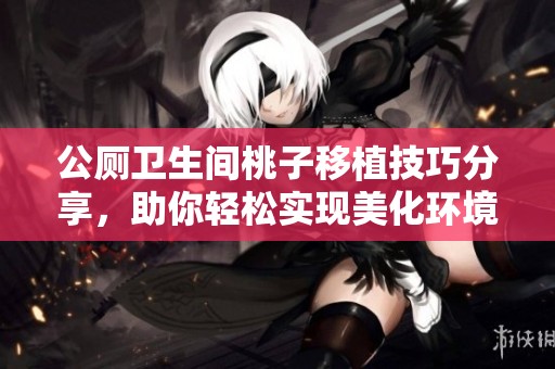 公厕卫生间桃子移植技巧分享，助你轻松实现美化环境效果