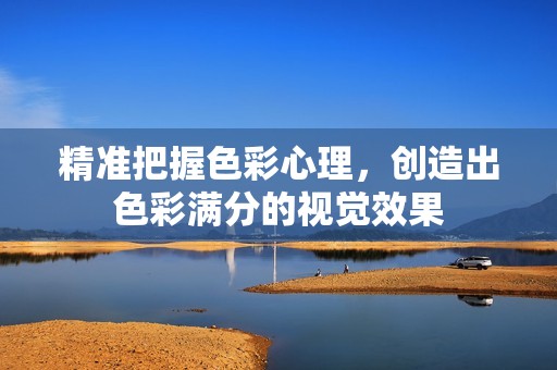 精准把握色彩心理，创造出色彩满分的视觉效果